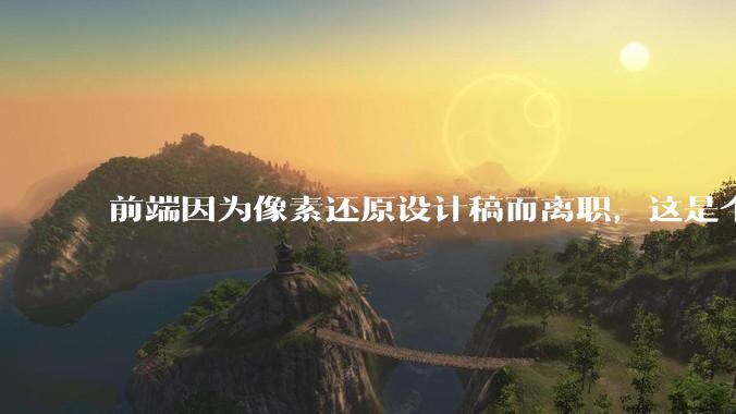 前端因为像素还原设计稿而离职，这是个别现象吗？