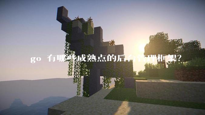 go 有哪些成熟点的后台管理框架？