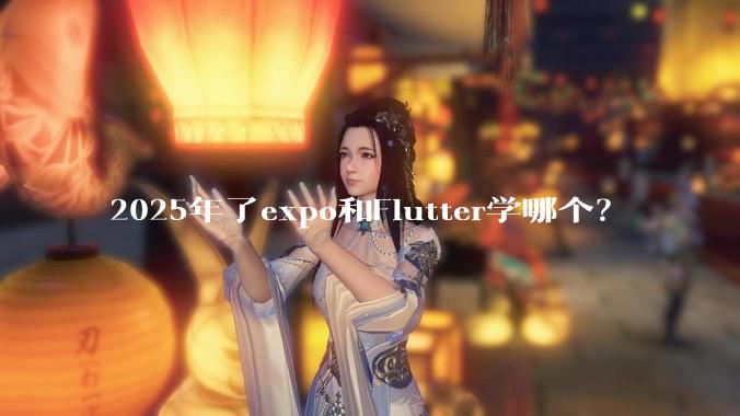 2025年了expo和Flutter学哪个？