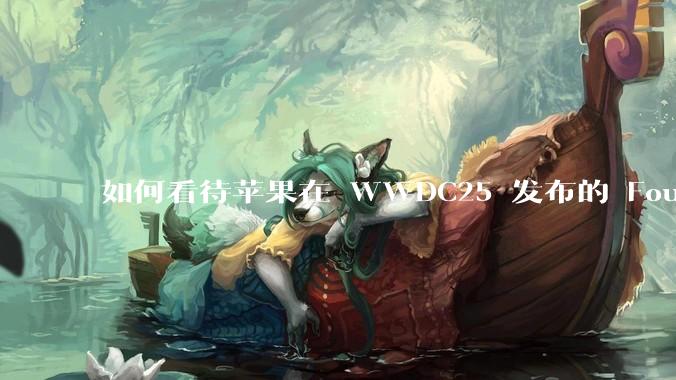 如何看待苹果在 WWDC25 发布的 Foundation 模型框架，它将为开发者和用户带来哪些改变？